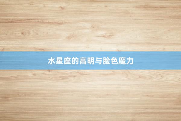 水星座的高明与脸色魔力