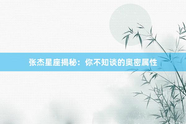 张杰星座揭秘：你不知谈的奥密属性